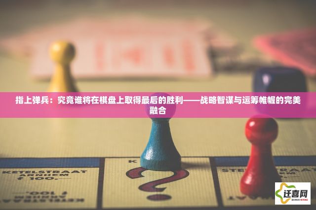 指上弹兵：究竟谁将在棋盘上取得最后的胜利——战略智谋与运筹帷幄的完美融合