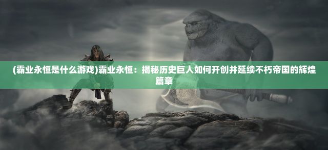 (霸业永恒是什么游戏)霸业永恒：揭秘历史巨人如何开创并延续不朽帝国的辉煌篇章