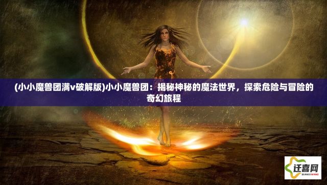 (小小魔兽团满v破解版)小小魔兽团：揭秘神秘的魔法世界，探索危险与冒险的奇幻旅程