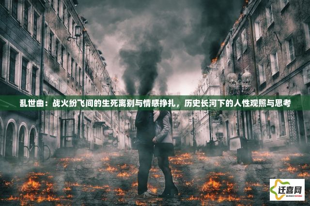 乱世曲：战火纷飞间的生死离别与情感挣扎，历史长河下的人性观照与思考