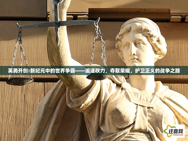 英勇开创:新纪元中的世界争霸——追逐权力，夺取荣耀，护卫正义的战争之路