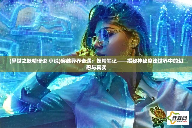 (异世之妖精传说 小说)穿越异界奇遇：妖精笔记——揭秘神秘魔法世界中的幻想与真实