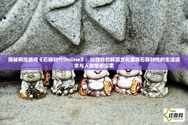 揭秘网络游戏《石器时代Online》：以独特的韩国文化展现石器时代的生活追求与人类情感探索