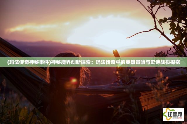 (玛法传奇神秘事件)神秘魔界创新探索：玛法传奇中的英雄冒险与史诗战役探密