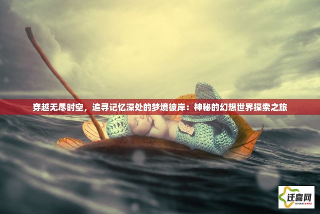 穿越无尽时空，追寻记忆深处的梦境彼岸：神秘的幻想世界探索之旅