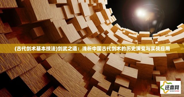 (古代剑术基本技法)剑武之道：浅析中国古代剑术的历史演变与实战应用