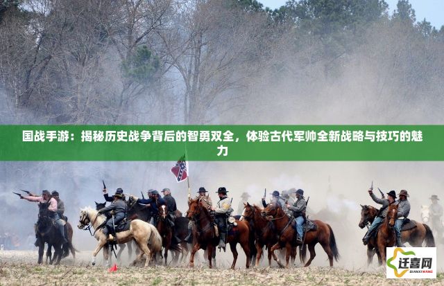 国战手游：揭秘历史战争背后的智勇双全，体验古代军帅全新战略与技巧的魅力