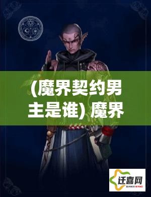 (魔界契约男主是谁) 魔界契约OL：逐步解锁奥秘，携手冒险探索未知；首席召唤师之路，你准备好了吗？加入我们，开启你的史诗级角色扮演之旅！