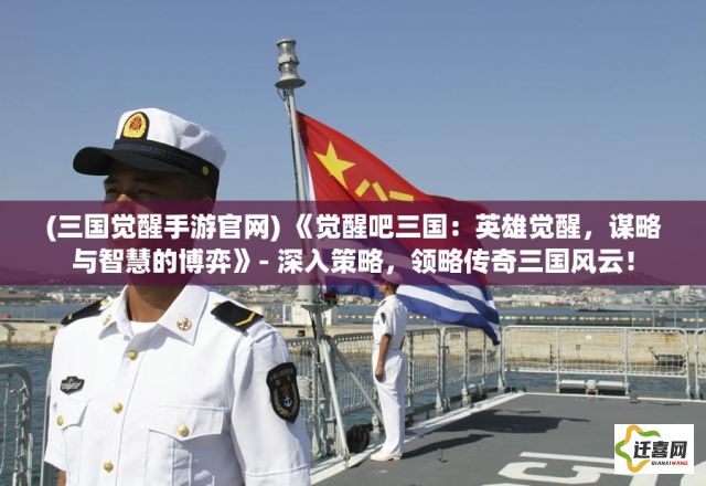 (三国觉醒手游官网) 《觉醒吧三国：英雄觉醒，谋略与智慧的博弈》- 深入策略，领略传奇三国风云！