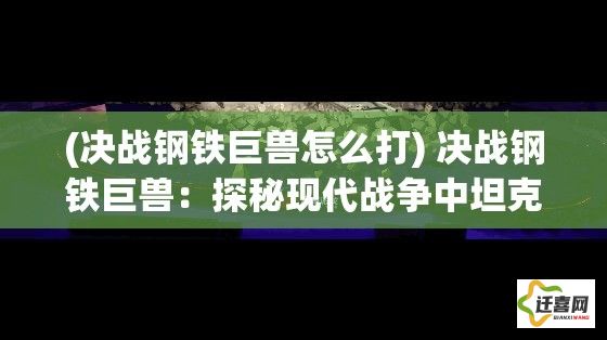 (决战钢铁巨兽怎么打) 决战钢铁巨兽：探秘现代战争中坦克的发展与战术革新