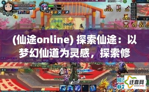 (仙途online) 探索仙途：以梦幻仙道为灵感，探索修仙之路，解锁奇幻境界的神秘力量。