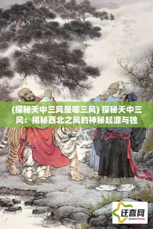 (探秘天中三风是哪三风) 探秘天中三风：揭秘西北之风的神秘起源与独特影响，展开深入分析。