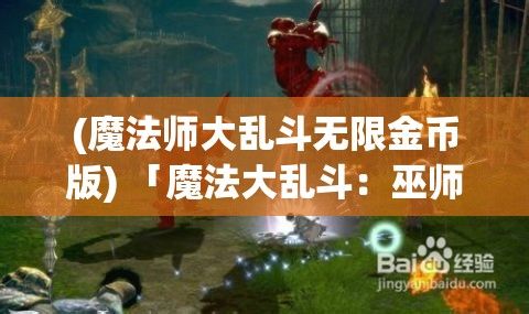 (魔法师大乱斗无限金币版) 「魔法大乱斗：巫师的战争」揭秘巫师秘技，挑战极限魔法对决！谁将成为最终的奥术霸主？