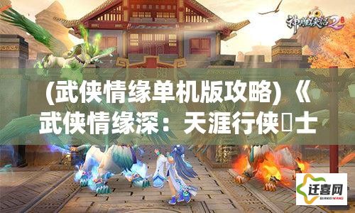 (武侠情缘单机版攻略) 《武侠情缘深：天涯行侠俠士之旅，剑出江湖情感交织》——探索英雄的荣耀与爱情的真谛