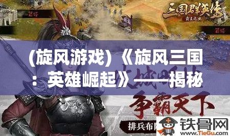 (旋风游戏) 《旋风三国：英雄崛起》——揭秘赤壁之战背后，群英聚首的智谋与勇气