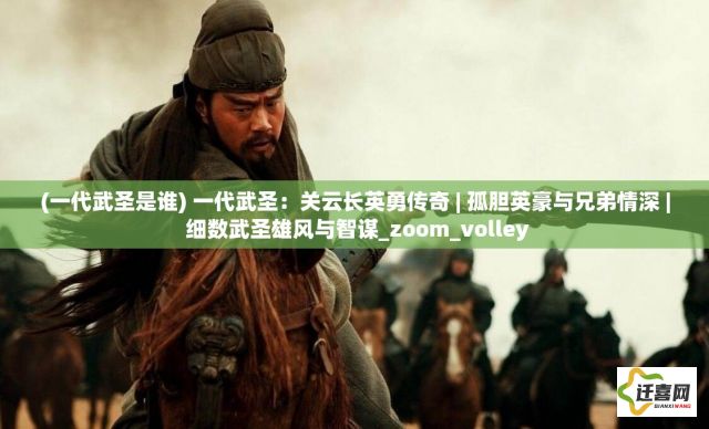 (一代武圣是谁) 一代武圣：关云长英勇传奇 | 孤胆英豪与兄弟情深 | 细数武圣雄风与智谋_zoom_volley