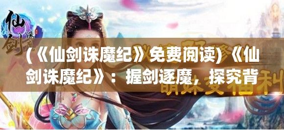 (《仙剑诛魔纪》免费阅读) 《仙剑诛魔纪》：握剑逐魔，探究背叛背后的真相 —— 忠诚与背叛的双重较量，揭开命运的重重迷雾。