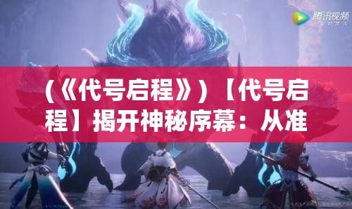 (《代号启程》) 【代号启程】揭开神秘序幕：从准备到启航，一系列行动的深度剖析与启示