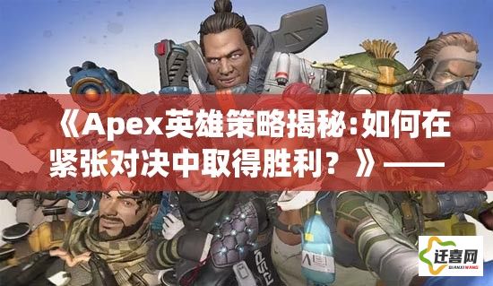 《Apex英雄策略揭秘:如何在紧张对决中取得胜利？》——掌握战斗技巧，制定有效战术，成为赛场高手!