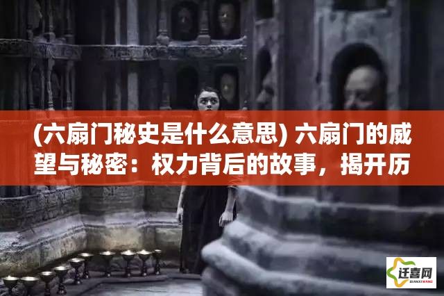 (六扇门秘史是什么意思) 六扇门的威望与秘密：权力背后的故事，揭开历史的神秘面纱