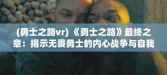 (勇士之路vr) 《勇士之路》最终之章：揭示无畏勇士的内心战争与自我救赎之旅，一场关于勇气与成长的史诗篇章