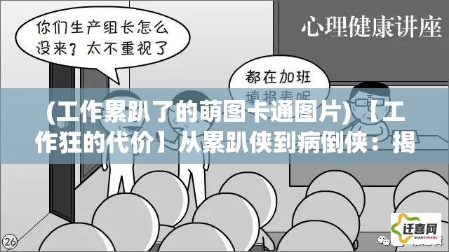 (工作累趴了的萌图卡通图片) 【工作狂的代价】从累趴侠到病倒侠：揭秘过劳文化背后的健康危机和心理压力如何影响现代职场人的生活质量。