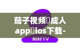 茄子视频♥成人app♥ios下载-茄子视频♥成人app♥ios公司v6.3.7免费手机版