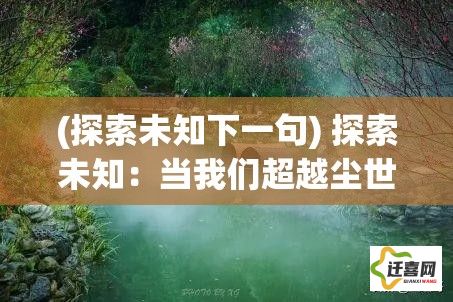 (探索未知下一句) 探索未知：当我们超越尘世，发现宇宙奥秘与世界之外的奇迹何在？