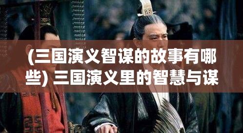 (三国演义智谋的故事有哪些) 三国演义里的智慧与谋略：诸葛亮如何运用兵法掌控战局