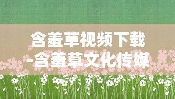 含羞草视频下载-含羞草文化传媒网站v9.5.1官方版