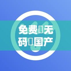 免费➕无码➕国产免费软件下载-免费➕无码➕国产免费软件公司v8.6.0免费手机版