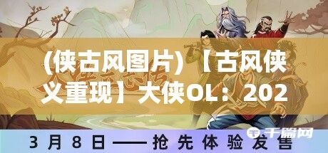 (侠古风图片) 【古风侠义重现】大侠OL：2023全新资料片上线，感受诸侠群英、武林斗法的史诗传奇！