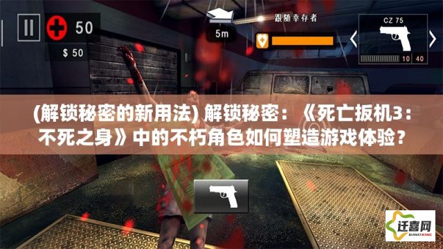 (解锁秘密的新用法) 解锁秘密：《死亡扳机3：不死之身》中的不朽角色如何塑造游戏体验？