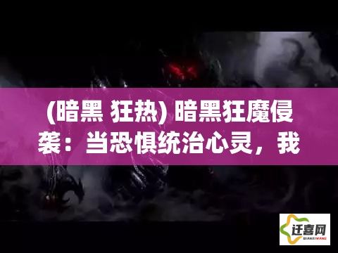 (暗黑 狂热) 暗黑狂魔侵袭：当恐惧统治心灵，我们如何在绝望深渊中寻找希望光芒？