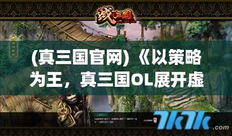 (真三国官网) 《以策略为王，真三国OL展开虚拟历史战役》：深入古代智谋，体验策略对决的魅力!