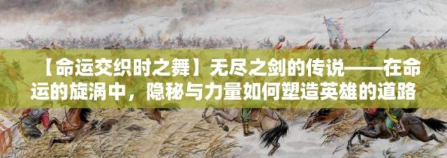 【命运交织时之舞】无尽之剑的传说——在命运的旋涡中，隐秘与力量如何塑造英雄的道路？