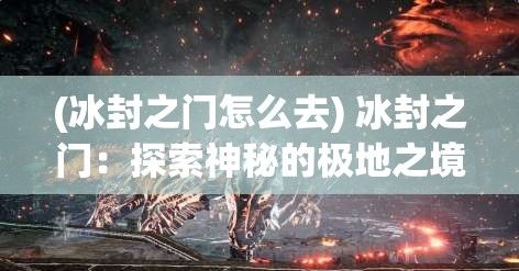 (冰封之门怎么去) 冰封之门：探索神秘的极地之境，揭开被冰封的秘密—一场关于生存与发现的冰雪之旅